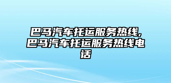巴馬汽車托運服務(wù)熱線,巴馬汽車托運服務(wù)熱線電話