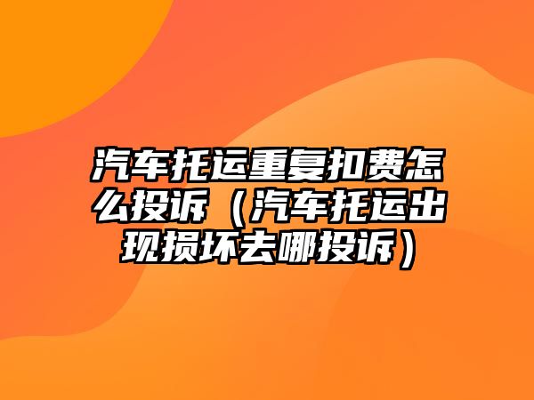 汽車托運(yùn)重復(fù)扣費(fèi)怎么投訴（汽車托運(yùn)出現(xiàn)損壞去哪投訴）