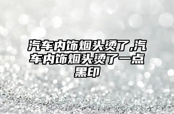 汽車內(nèi)飾煙頭燙了,汽車內(nèi)飾煙頭燙了一點(diǎn)黑印