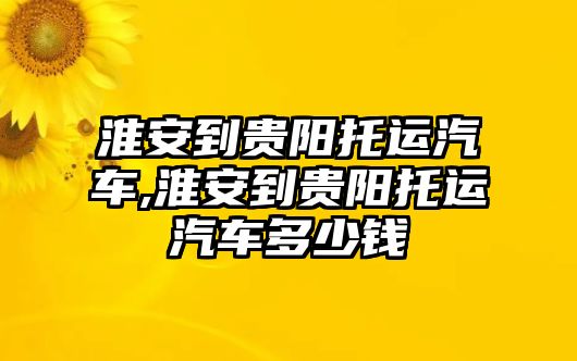 淮安到貴陽托運汽車,淮安到貴陽托運汽車多少錢