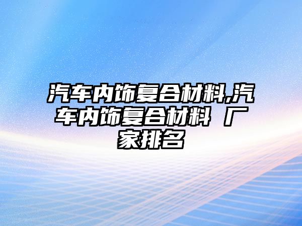 汽車(chē)內(nèi)飾復(fù)合材料,汽車(chē)內(nèi)飾復(fù)合材料 廠家排名