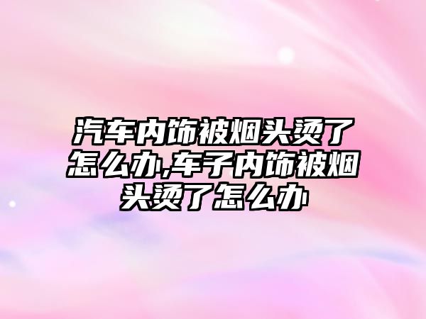 汽車(chē)內(nèi)飾被煙頭燙了怎么辦,車(chē)子內(nèi)飾被煙頭燙了怎么辦