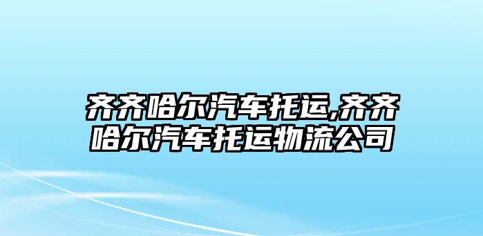 齊齊哈爾汽車(chē)托運(yùn),齊齊哈爾汽車(chē)托運(yùn)物流公司