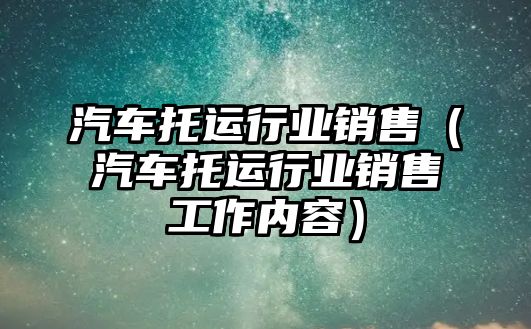 汽車托運行業(yè)銷售（汽車托運行業(yè)銷售工作內(nèi)容）