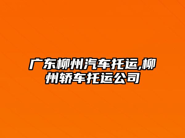 廣東柳州汽車托運,柳州轎車托運公司