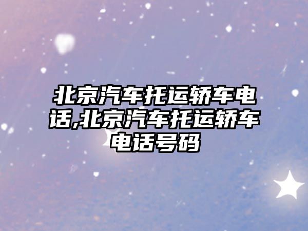 北京汽車(chē)托運(yùn)轎車(chē)電話,北京汽車(chē)托運(yùn)轎車(chē)電話號(hào)碼