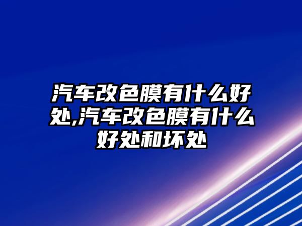 汽車改色膜有什么好處,汽車改色膜有什么好處和壞處