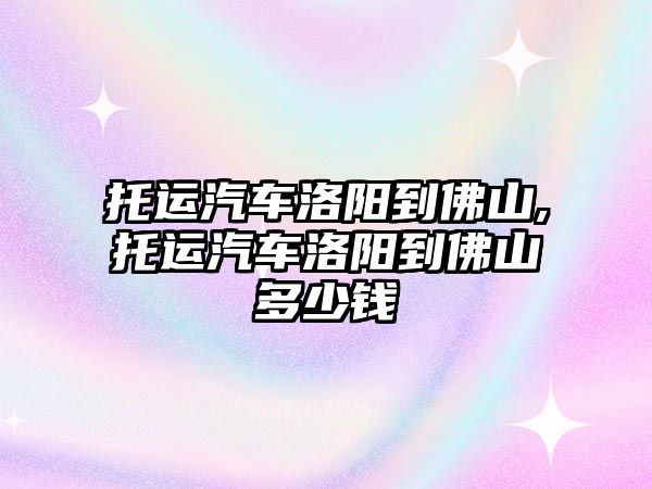 托運汽車洛陽到佛山,托運汽車洛陽到佛山多少錢