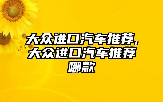 大眾進(jìn)口汽車(chē)推薦,大眾進(jìn)口汽車(chē)推薦哪款