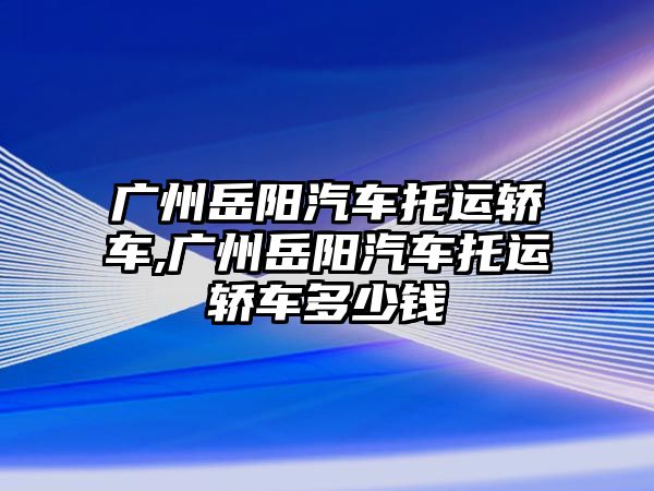 廣州岳陽汽車托運(yùn)轎車,廣州岳陽汽車托運(yùn)轎車多少錢