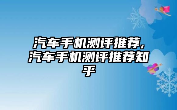 汽車手機測評推薦,汽車手機測評推薦知乎