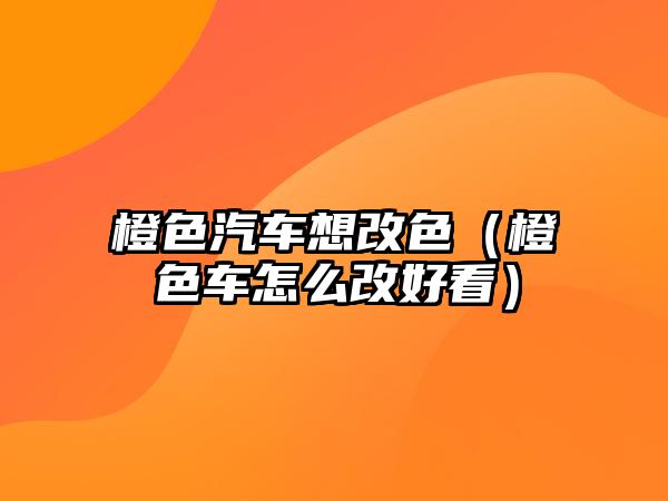 橙色汽車想改色（橙色車怎么改好看）