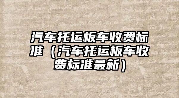 汽車(chē)托運(yùn)板車(chē)收費(fèi)標(biāo)準(zhǔn)（汽車(chē)托運(yùn)板車(chē)收費(fèi)標(biāo)準(zhǔn)最新）