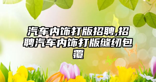 汽車(chē)內(nèi)飾打版招聘,招聘汽車(chē)內(nèi)飾打版縫紉包覆