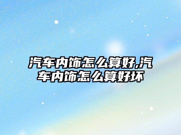 汽車(chē)內(nèi)飾怎么算好,汽車(chē)內(nèi)飾怎么算好壞