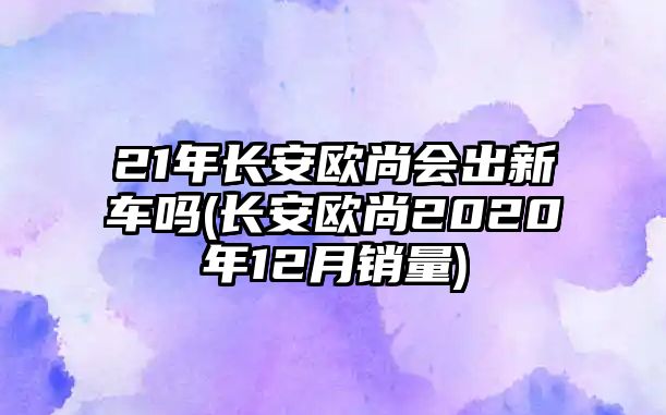 21年長(zhǎng)安歐尚會(huì)出新車(chē)嗎(長(zhǎng)安歐尚2020年12月銷(xiāo)量)