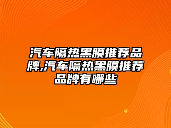 汽車隔熱黑膜推薦品牌,汽車隔熱黑膜推薦品牌有哪些