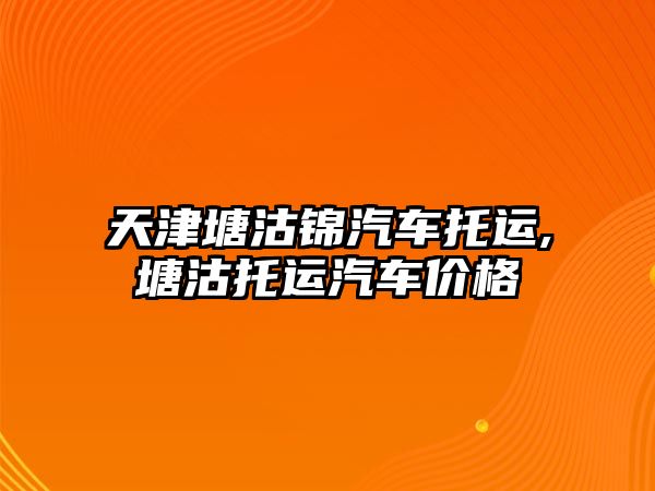天津塘沽錦汽車托運,塘沽托運汽車價格