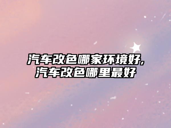 汽車改色哪家環(huán)境好,汽車改色哪里最好