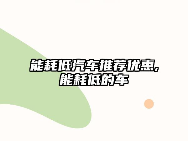 能耗低汽車推薦優(yōu)惠,能耗低的車