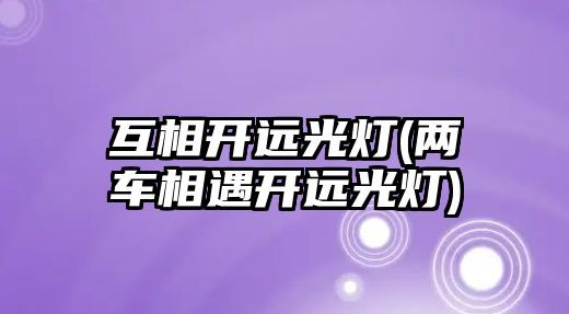 互相開遠光燈(兩車相遇開遠光燈)
