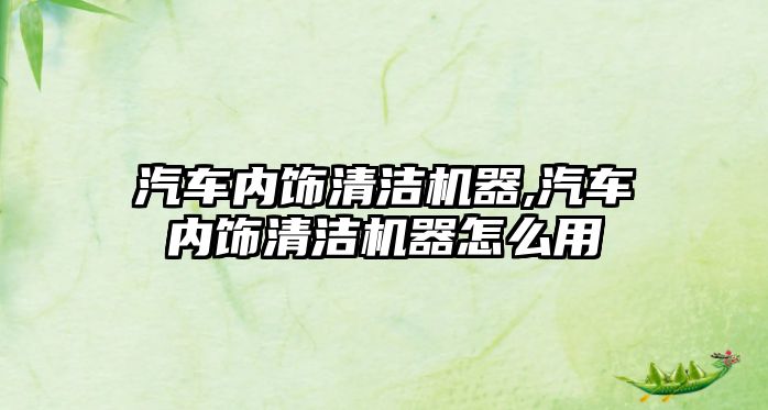 汽車內(nèi)飾清潔機(jī)器,汽車內(nèi)飾清潔機(jī)器怎么用