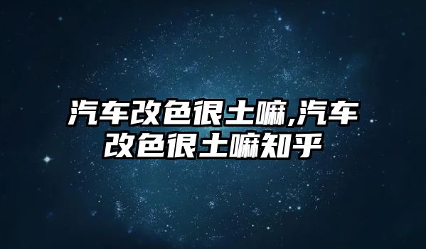 汽車改色很土嘛,汽車改色很土嘛知乎