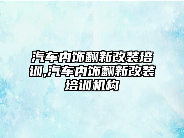 汽車(chē)內(nèi)飾翻新改裝培訓(xùn),汽車(chē)內(nèi)飾翻新改裝培訓(xùn)機(jī)構(gòu)