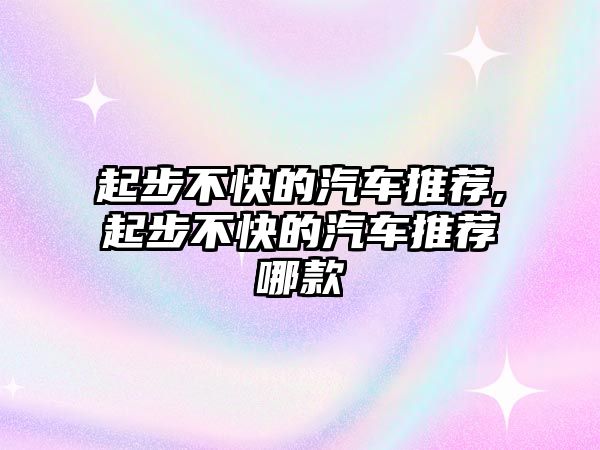 起步不快的汽車(chē)推薦,起步不快的汽車(chē)推薦哪款