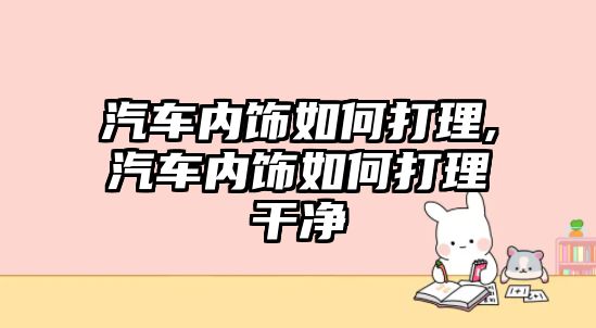 汽車內(nèi)飾如何打理,汽車內(nèi)飾如何打理干凈