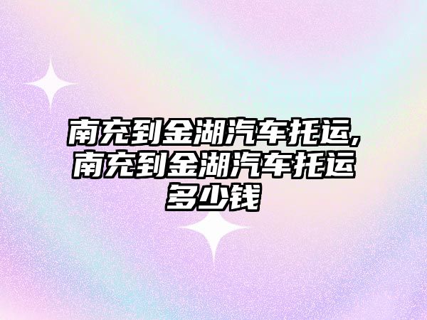 南充到金湖汽車托運(yùn),南充到金湖汽車托運(yùn)多少錢