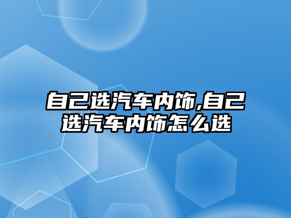 自己選汽車內(nèi)飾,自己選汽車內(nèi)飾怎么選