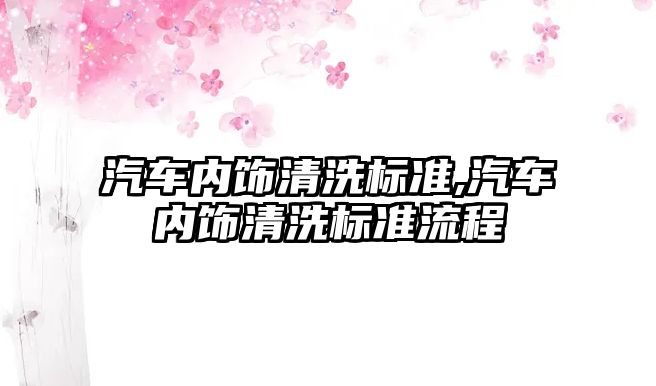 汽車內(nèi)飾清洗標(biāo)準(zhǔn),汽車內(nèi)飾清洗標(biāo)準(zhǔn)流程