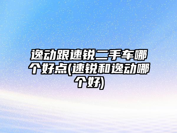 逸動(dòng)跟速銳二手車(chē)哪個(gè)好點(diǎn)(速銳和逸動(dòng)哪個(gè)好)