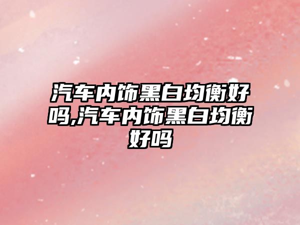 汽車內(nèi)飾黑白均衡好嗎,汽車內(nèi)飾黑白均衡好嗎