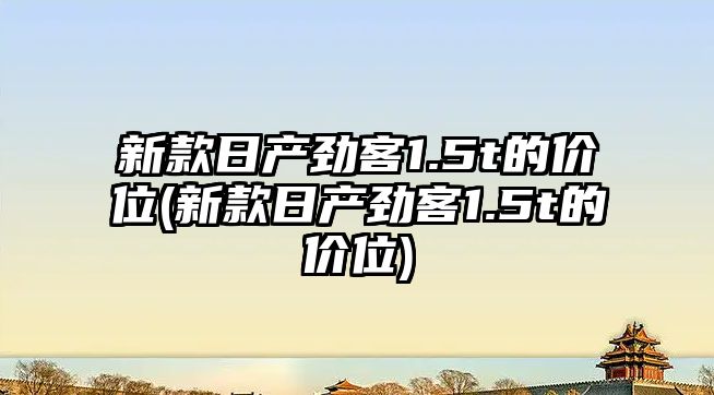 新款日產(chǎn)勁客1.5t的價(jià)位(新款日產(chǎn)勁客1.5t的價(jià)位)