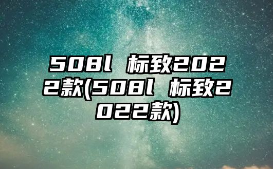 508l 標(biāo)致2022款(508l 標(biāo)致2022款)