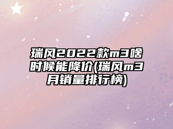 瑞風(fēng)2022款m3啥時(shí)候能降價(jià)(瑞風(fēng)m3月銷(xiāo)量排行榜)