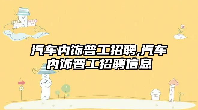 汽車內飾普工招聘,汽車內飾普工招聘信息