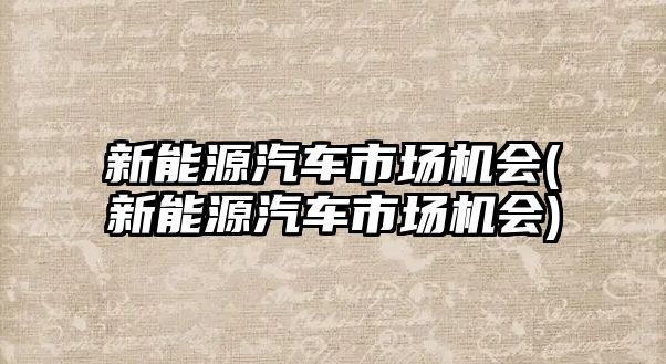 新能源汽車市場(chǎng)機(jī)會(huì)(新能源汽車市場(chǎng)機(jī)會(huì))