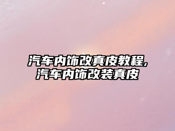 汽車內(nèi)飾改真皮教程,汽車內(nèi)飾改裝真皮