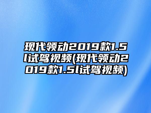 現(xiàn)代領動2019款1.5l試駕視頻(現(xiàn)代領動2019款1.5l試駕視頻)