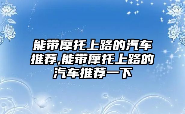 能帶摩托上路的汽車(chē)推薦,能帶摩托上路的汽車(chē)推薦一下