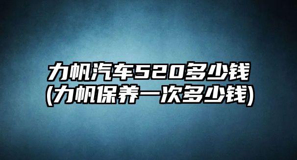力帆汽車520多少錢(力帆保養(yǎng)一次多少錢)
