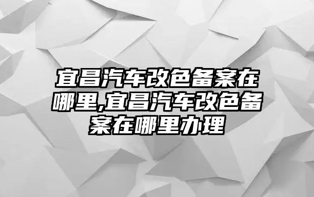 宜昌汽車改色備案在哪里,宜昌汽車改色備案在哪里辦理