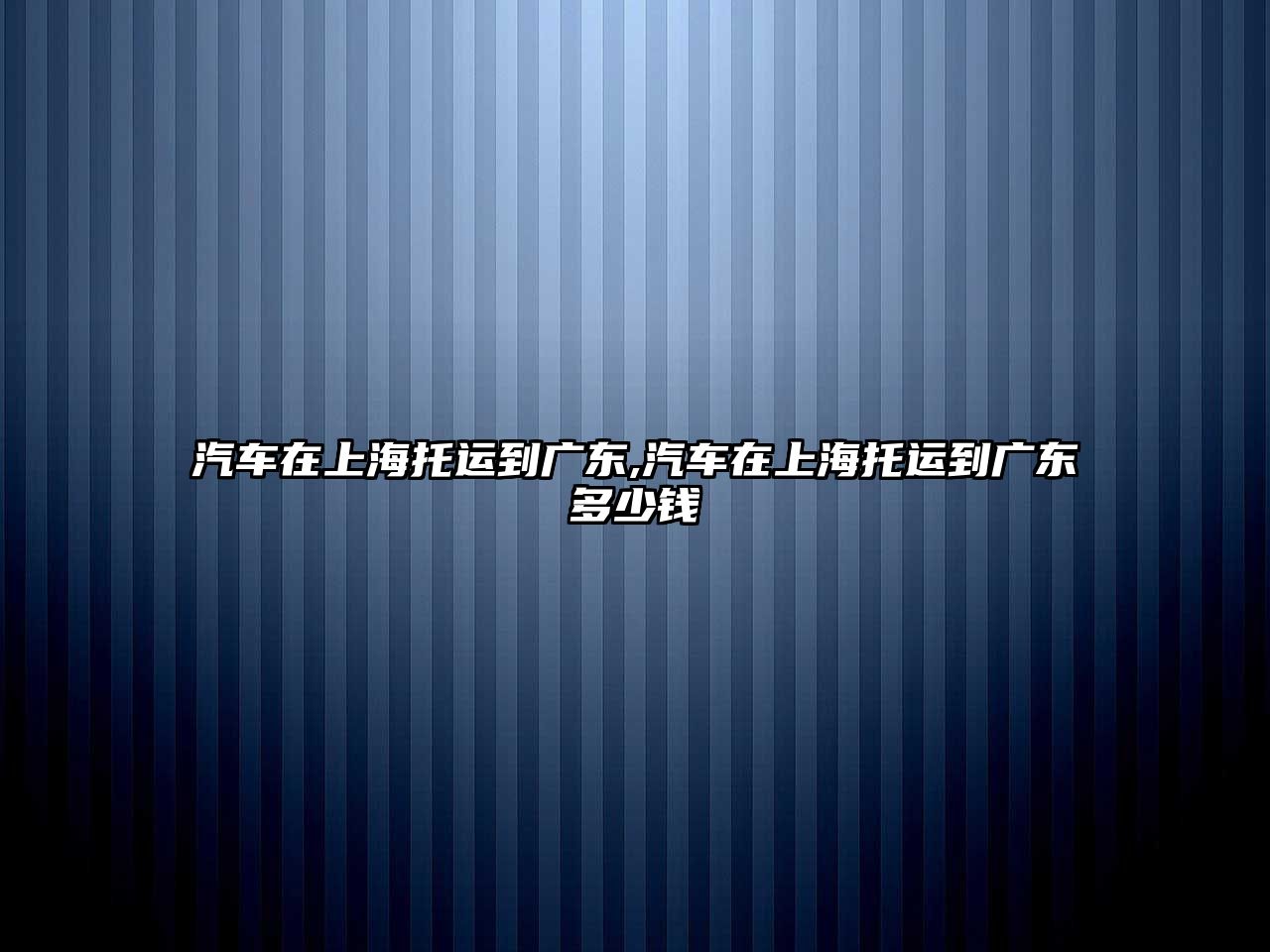 汽車在上海托運到廣東,汽車在上海托運到廣東多少錢