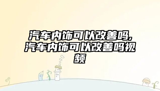 汽車內(nèi)飾可以改善嗎,汽車內(nèi)飾可以改善嗎視頻