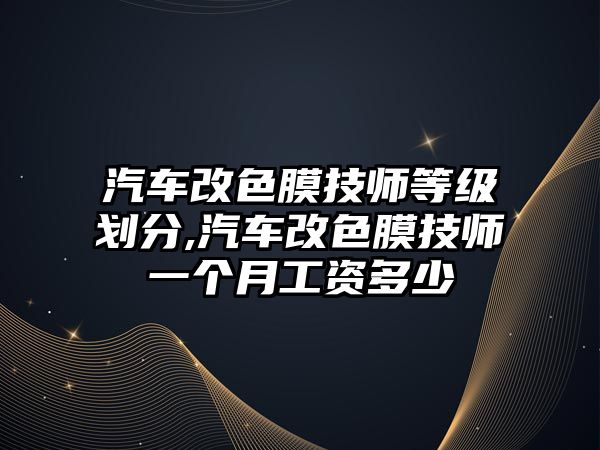 汽車改色膜技師等級劃分,汽車改色膜技師一個月工資多少