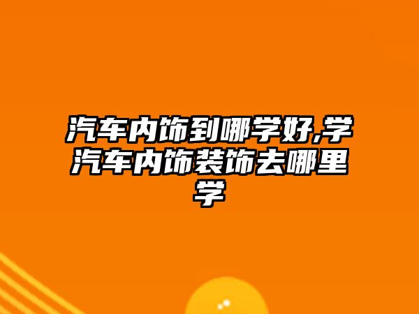 汽車內(nèi)飾到哪學(xué)好,學(xué)汽車內(nèi)飾裝飾去哪里學(xué)