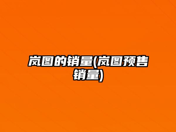 嵐圖的銷量(嵐圖預售銷量)